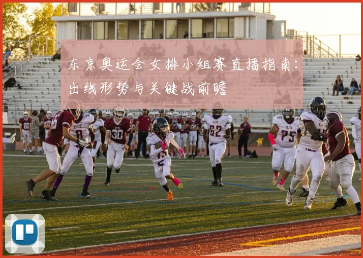 东京奥运会女排小组赛直播指南：出线形势与关键战前瞻