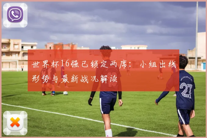 世界杯16强已锁定两席：小组出线形势与最新战况解读